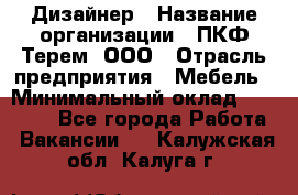 Дизайнер › Название организации ­ ПКФ Терем, ООО › Отрасль предприятия ­ Мебель › Минимальный оклад ­ 23 000 - Все города Работа » Вакансии   . Калужская обл.,Калуга г.